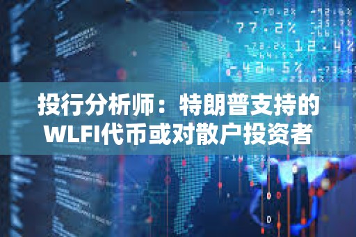 投行分析師：特朗普支持的WLFI代幣或對散戶投資者構成重大風險