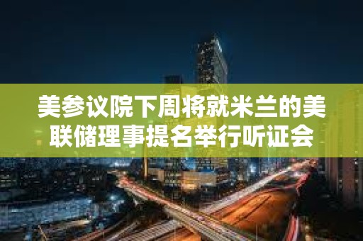 美參議院下周將就米蘭的美聯儲理事提名舉行聽證會