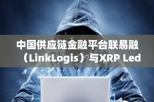 中國供應鏈金融平臺聯易融（LinkLogis）與XRP Ledger達成合作關系