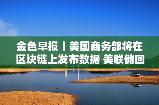 金色早報丨美國商務部將在區塊鏈上發布數據 美聯儲回應解雇庫克稱將尊重司法裁決