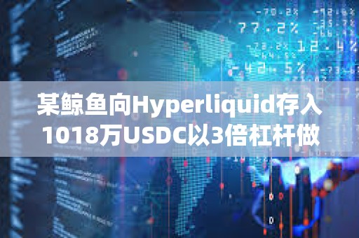 某鯨魚向Hyperliquid存入1018萬USDC以3倍杠桿做空WLFI