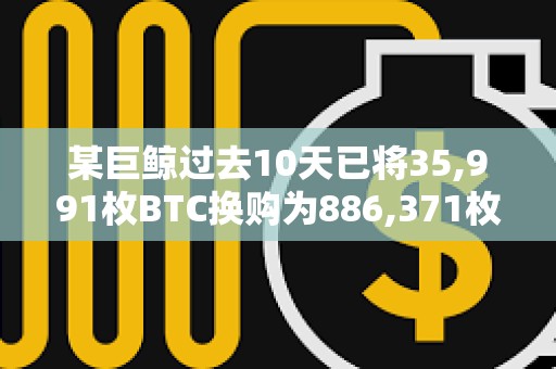 某巨鯨過(guò)去10天已將35,991枚BTC換購(gòu)為886,371枚ETH