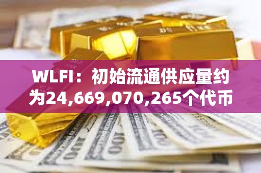WLFI：初始流通供應(yīng)量約為24,669,070,265個(gè)代幣