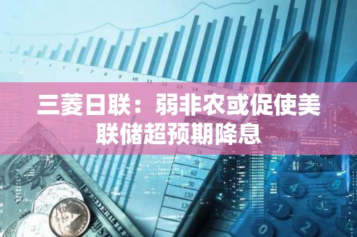 三菱日聯(lián):弱非農(nóng)或促使美聯(lián)儲(chǔ)超預(yù)期降息 三菱日聯(lián):弱非農(nóng)或促使美聯(lián)儲(chǔ)超預(yù)期降息