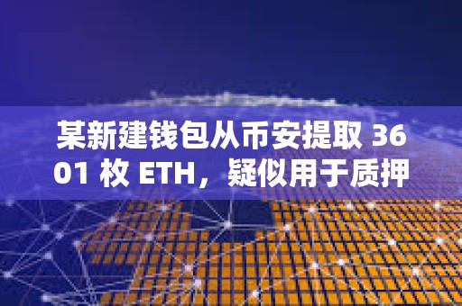 某新建錢(qián)包從幣安提取 3601 枚 ETH，疑似用于質(zhì)押