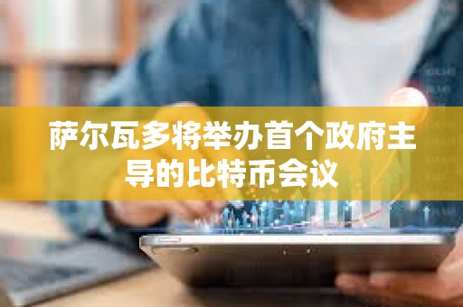 薩爾瓦多將舉辦首個(gè)政府主導(dǎo)的比特幣會(huì)議
