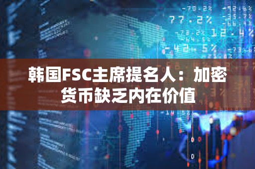 韓國FSC主席提名人:加密貨幣缺乏內(nèi)在價值 韓國FSC主席提名人:加密貨幣缺乏內(nèi)在價值