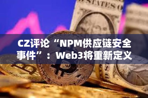 CZ評論“NPM供應(yīng)鏈安全事件”：Web3將重新定義Web2安全性