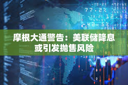 摩根大通警告：美聯儲降息或引發拋售風險