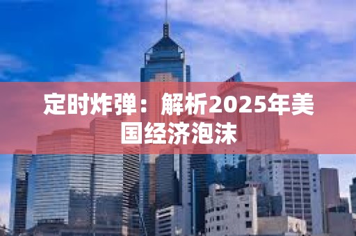 定時炸彈：解析2025年美國經濟泡沫