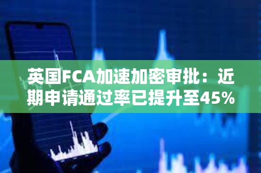 英國FCA加速加密審批：近期申請通過率已提升至45%