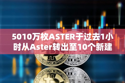 5010萬枚ASTER于過去1小時(shí)從Aster轉(zhuǎn)出至10個新建地址