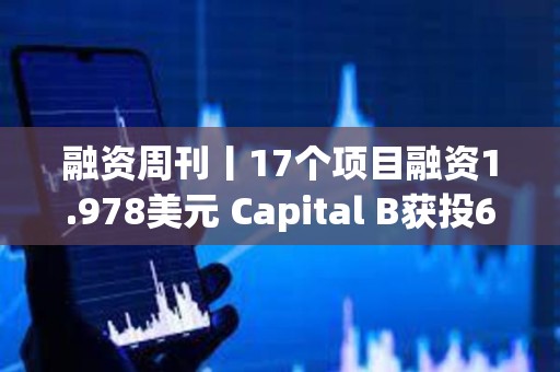 融資周刊丨17個項(xiàng)目融資1.978美元 Capital B獲投6890萬美元
