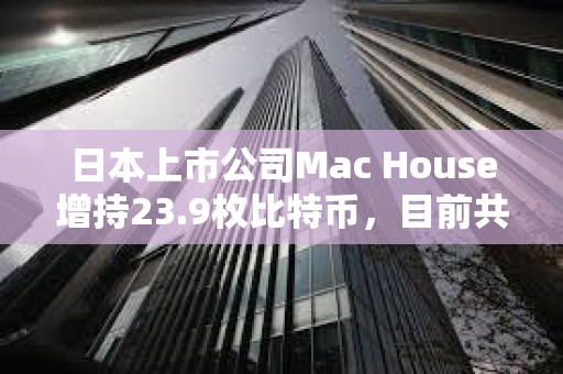 日本上市公司Mac House增持23.9枚比特幣，目前共持有64.6枚