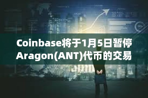 Coinbase將于1月5日暫停Aragon(ANT)代幣的交易