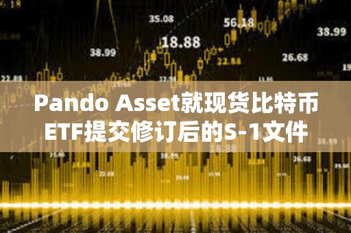 Pando Asset就現貨比特幣ETF提交修訂后的S-1文件