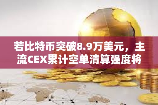 若比特幣突破8.9萬美元，主流CEX累計空單清算強度將達9.58億