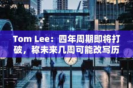 Tom Lee:四年周期即將打破,稱未來幾周可能改寫歷史節奏 Tom Lee:四年周期即將打破,稱未來幾周可能改寫歷史節奏