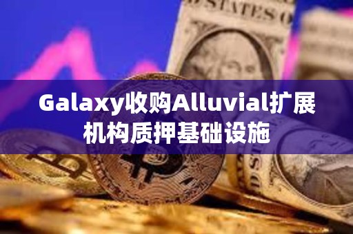 Galaxy收購Alluvial擴展機構質押基礎設施 Galaxy收購Alluvial擴展機構質押基礎設施