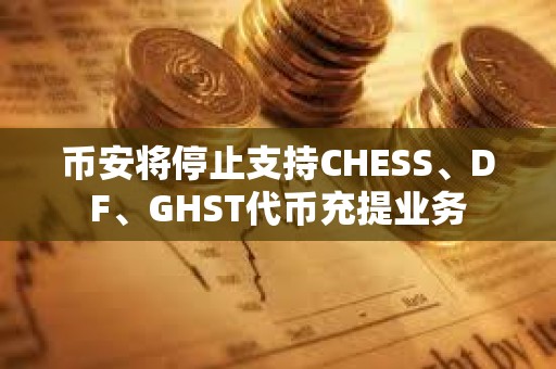 幣安將停止支持CHESS、DF、GHST代幣充提業(yè)務