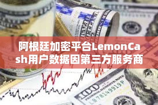 阿根廷加密平臺LemonCash用戶數據因第三方服務商遭黑客攻擊而泄露