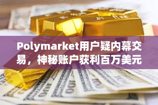 Polymarket用戶疑內幕交易，神秘賬戶獲利百萬美元