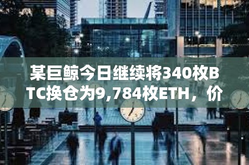 某巨鯨今日繼續(xù)將340枚BTC換倉(cāng)為9,784枚ETH,價(jià)值約3,042萬(wàn)美元 某巨鯨今日繼續(xù)將340枚BTC換倉(cāng)為9,784枚ETH,價(jià)值約3,042萬(wàn)美元