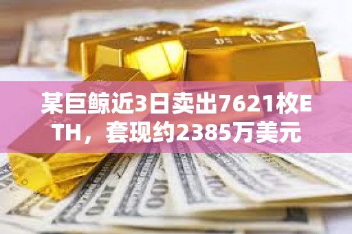 某巨鯨近3日賣出7621枚ETH，套現約2385萬美元