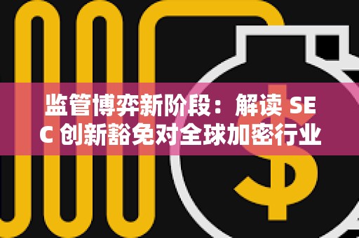 監管博弈新階段:解讀 SEC 創新豁免對全球加密行業的影響 監管博弈新階段:解讀 SEC 創新豁免對全球加密行業的影響