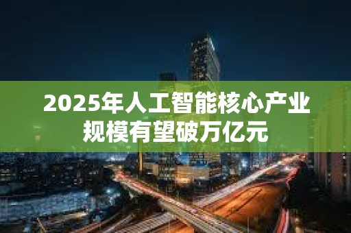 2025年人工智能核心產(chǎn)業(yè)規(guī)模有望破萬(wàn)億元 2025年人工智能核心產(chǎn)業(yè)規(guī)模有望破萬(wàn)億元