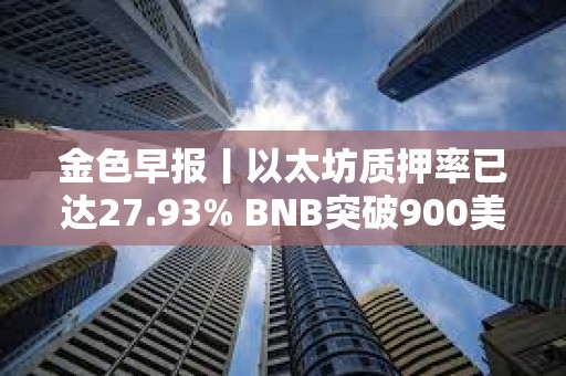 金色早報丨以太坊質押率已達27.93% BNB突破900美元 金色早報丨以太坊質押率已達27.93% BNB突破900美元