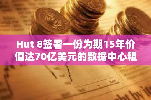 Hut 8簽署一份為期15年價值達70億美元的數據中心租賃協議