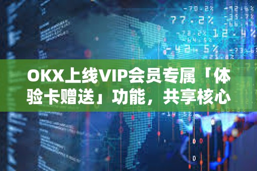 OKX上線VIP會(huì)員專屬「體驗(yàn)卡贈(zèng)送」功能，共享核心權(quán)益