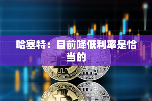 哈塞特：目前降低利率是恰當的