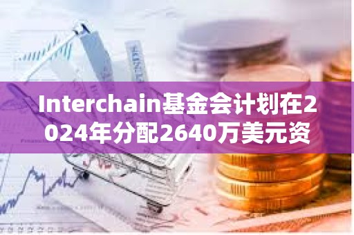 Interchain基金會(huì)計(jì)劃在2024年分配2640萬(wàn)美元資金