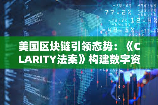 美國區塊鏈引領態勢：《CLARITY法案》構建數字資產市場新結構