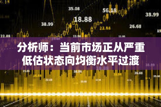 分析師：當(dāng)前市場正從嚴(yán)重低估狀態(tài)向均衡水平過渡