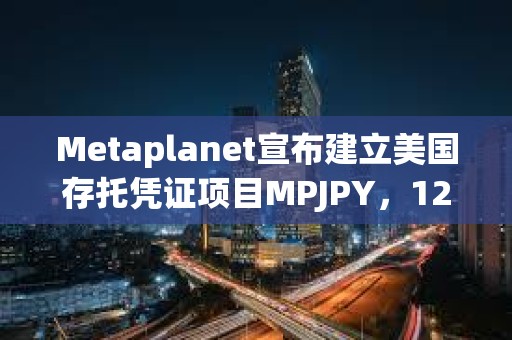 Metaplanet宣布建立美國存托憑證項目MPJPY，12月19日生效
