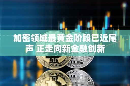 加密領域最黃金階段已近尾聲 正走向新金融創新