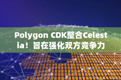 Polygon CDK整合Celestia！旨在強化雙方競爭力
