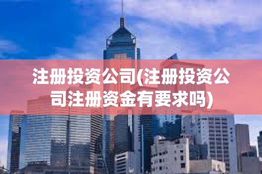 注冊投資公司(注冊投資公司注冊資金有要求嗎) 注冊投資公司(注冊投資公司注冊資金有要求嗎)
