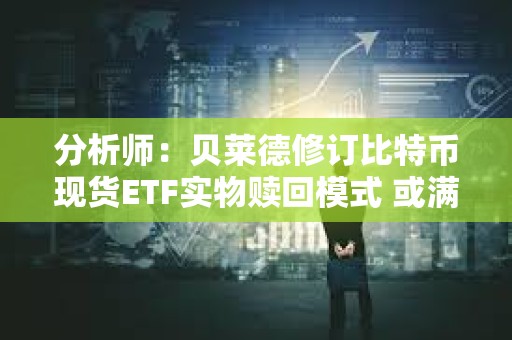 分析師：貝萊德修訂比特幣現貨ETF實物贖回模式 或滿足SEC要求