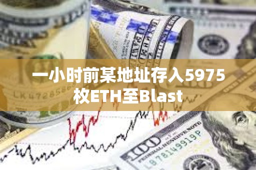 一小時前某地址存入5975枚ETH至Blast