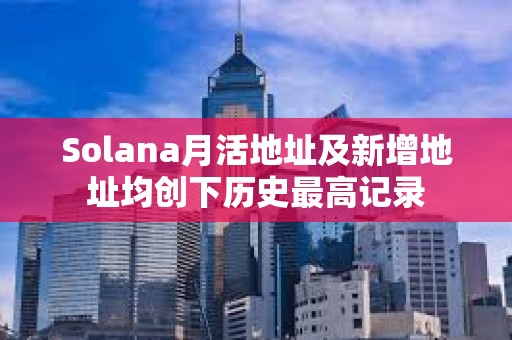 Solana月活地址及新增地址均創下歷史最高記錄