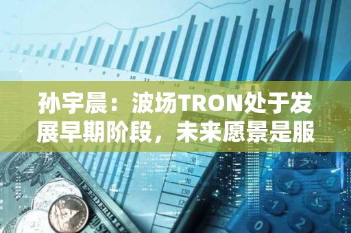 孫宇晨:波場(chǎng)TRON處于發(fā)展早期階段,未來(lái)愿景是服務(wù)全球80億人 孫宇晨:波場(chǎng)TRON處于發(fā)展早期階段,未來(lái)愿景是服務(wù)全球80億人