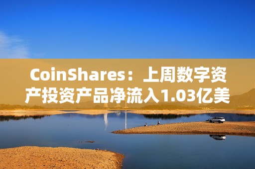 CoinShares：上周數字資產投資產品凈流入1.03億美元