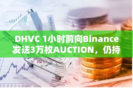 DHVC 1小時前向Binance發(fā)送3萬枚AUCTION，仍持有6萬枚AUCTION