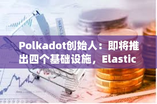 Polkadot創(chuàng)始人：即將推出四個基礎(chǔ)設(shè)施，Elastic Scaling預(yù)計將在2024年實現(xiàn)