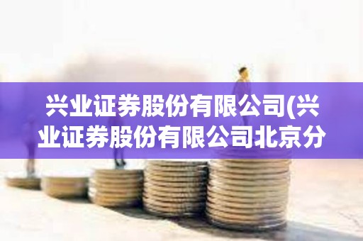 興業證券股份有限公司(興業證券股份有限公司北京分公司) 興業證券股份有限公司(興業證券股份有限公司北京分公司)