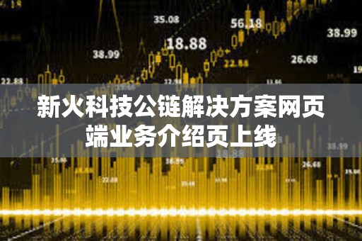 新火科技公鏈解決方案網(wǎng)頁端業(yè)務(wù)介紹頁上線